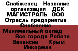 Снабженец › Название организации ­ ДСК МАГИСТРАЛЬ, ООО › Отрасль предприятия ­ Снабжение › Минимальный оклад ­ 30 000 - Все города Работа » Вакансии   . Крым,Инкерман